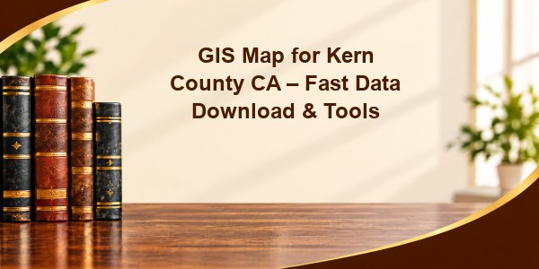 GIS Map for Kern County CA – Fast Data Download & Tools