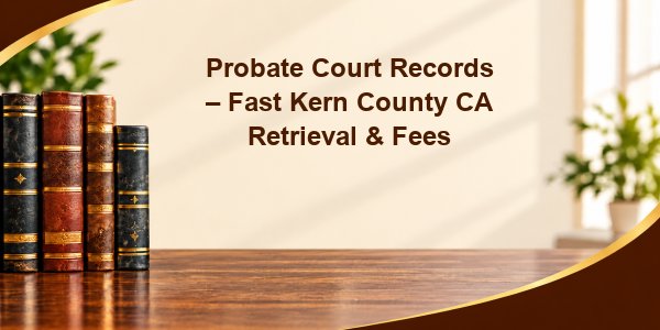 Probate Court Records – Fast Kern County CA Retrieval & Fees