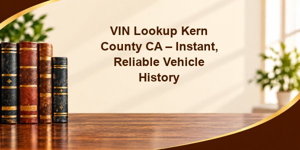 VIN Lookup Kern County CA – Instant, Reliable Vehicle History